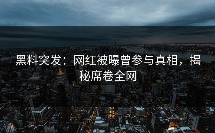 黑料突发：网红被曝曾参与真相，揭秘席卷全网