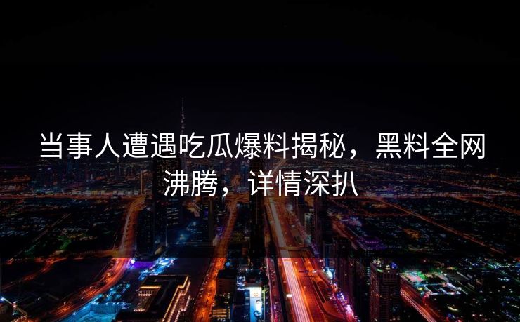 当事人遭遇吃瓜爆料揭秘，黑料全网沸腾，详情深扒