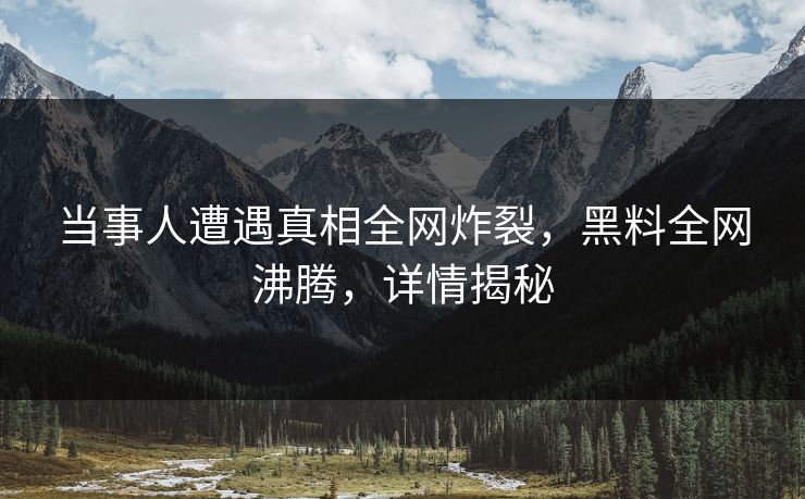 当事人遭遇真相全网炸裂，黑料全网沸腾，详情揭秘