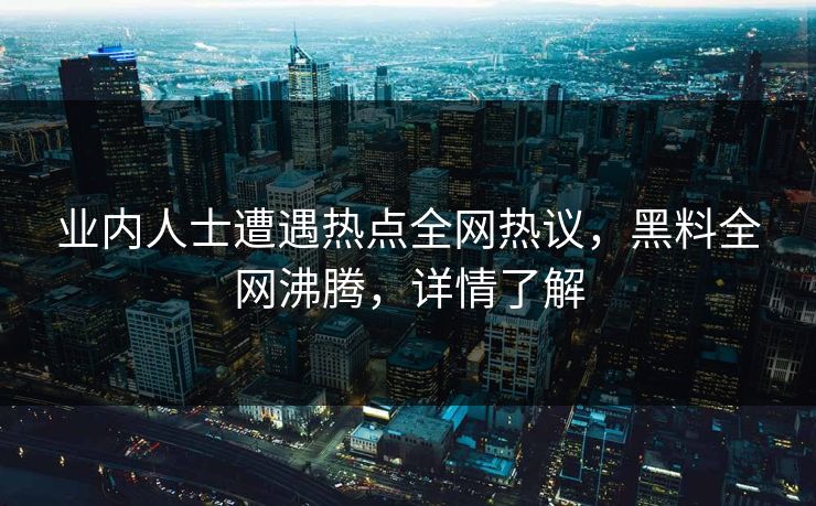 业内人士遭遇热点全网热议，黑料全网沸腾，详情了解