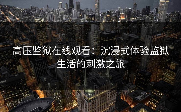 高压监狱在线观看：沉浸式体验监狱生活的刺激之旅