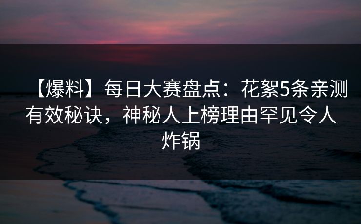 【爆料】每日大赛盘点：花絮5条亲测有效秘诀，神秘人上榜理由罕见令人炸锅