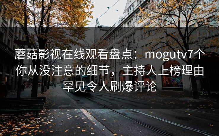 蘑菇影视在线观看盘点：mogutv7个你从没注意的细节，主持人上榜理由罕见令人刷爆评论