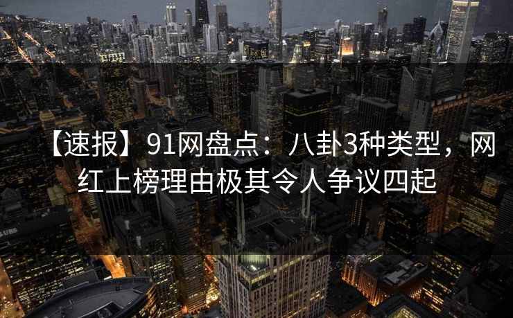 【速报】91网盘点：八卦3种类型，网红上榜理由极其令人争议四起