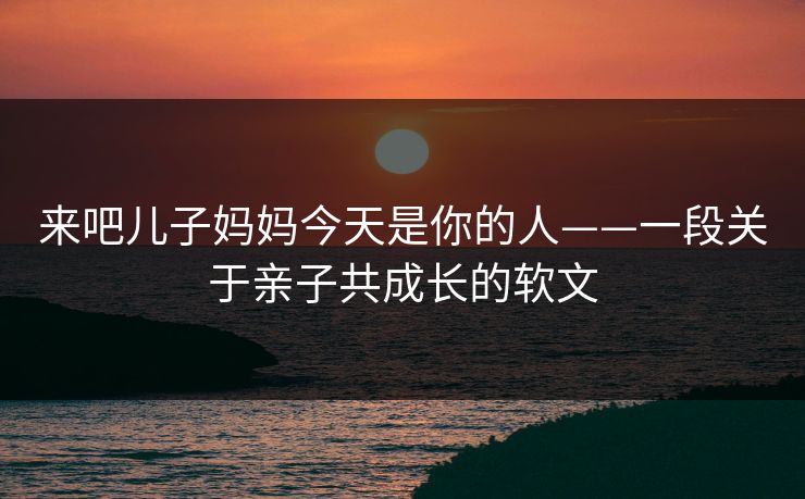 来吧儿子妈妈今天是你的人——一段关于亲子共成长的软文