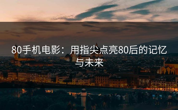 80手机电影：用指尖点亮80后的记忆与未来