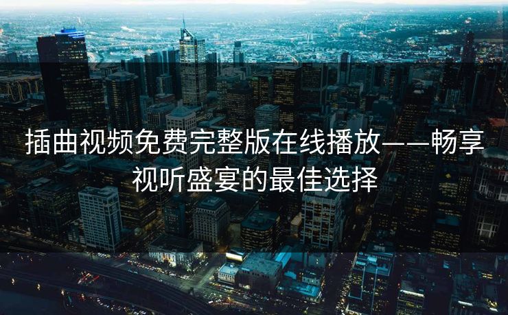 插曲视频免费完整版在线播放——畅享视听盛宴的最佳选择