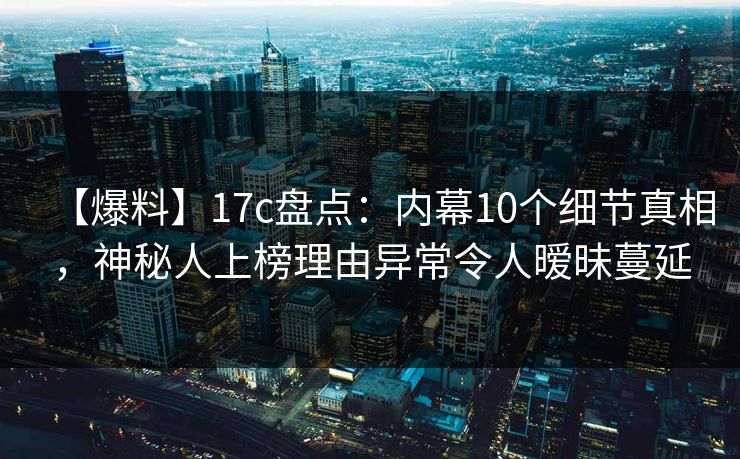 【爆料】17c盘点：内幕10个细节真相，神秘人上榜理由异常令人暧昧蔓延