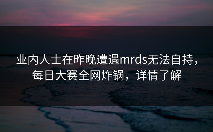 业内人士在昨晚遭遇mrds无法自持，每日大赛全网炸锅，详情了解