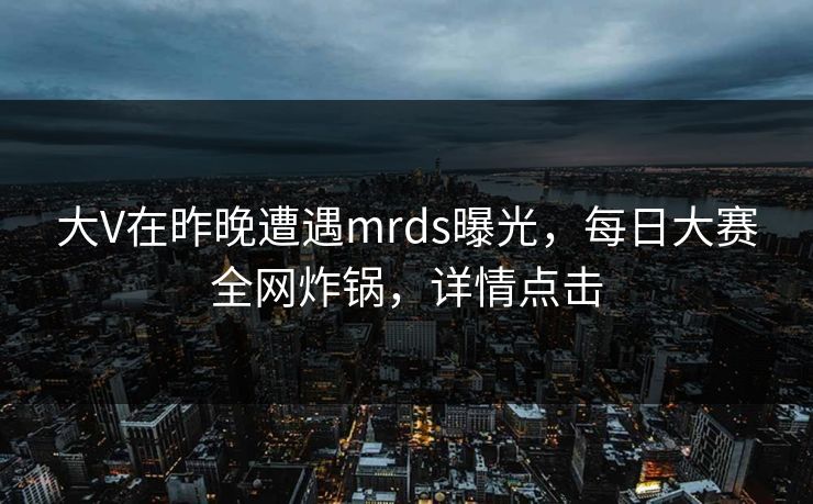 大V在昨晚遭遇mrds曝光，每日大赛全网炸锅，详情点击