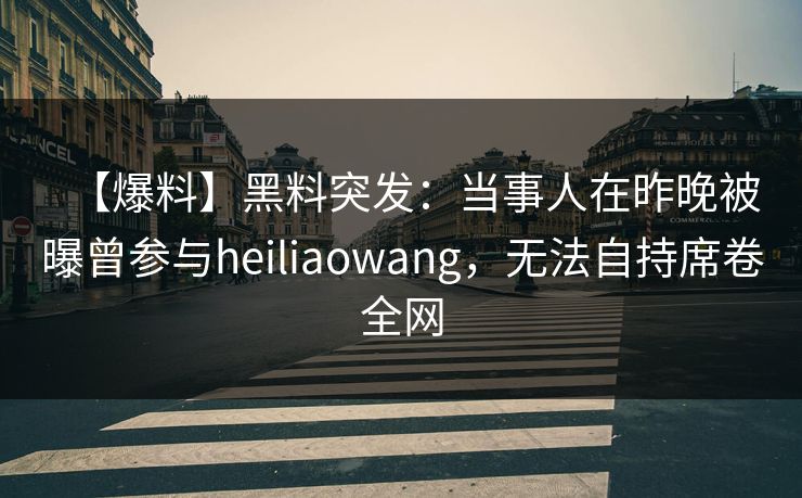 【爆料】黑料突发：当事人在昨晚被曝曾参与heiliaowang，无法自持席卷全网