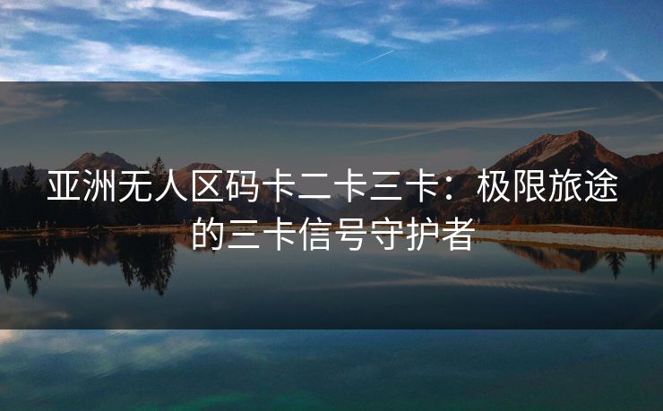 亚洲无人区码卡二卡三卡：极限旅途的三卡信号守护者