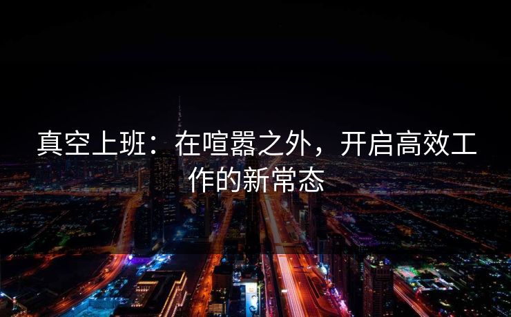 真空上班：在喧嚣之外，开启高效工作的新常态