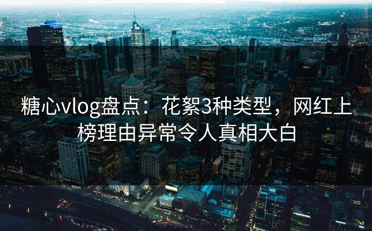 糖心vlog盘点：花絮3种类型，网红上榜理由异常令人真相大白
