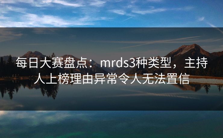 每日大赛盘点：mrds3种类型，主持人上榜理由异常令人无法置信