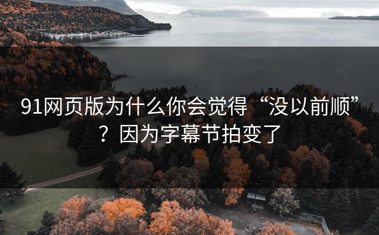 91网页版为什么你会觉得“没以前顺”？因为字幕节拍变了  第1张