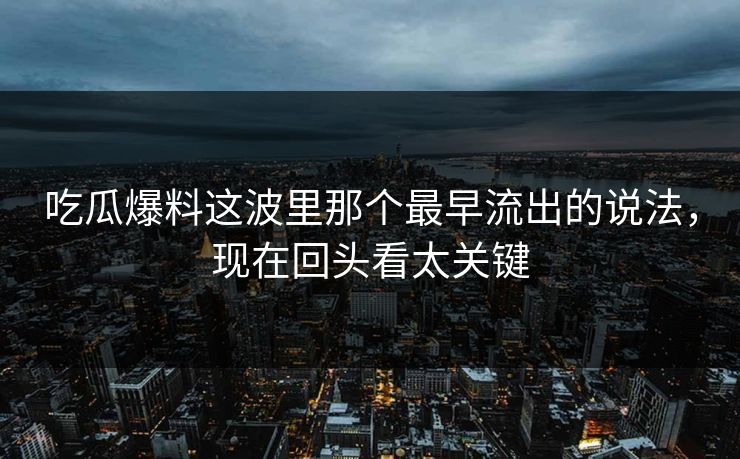 吃瓜爆料这波里那个最早流出的说法，现在回头看太关键